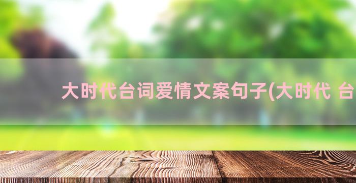 大时代台词爱情文案句子(大时代 台词)